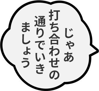 じゃあ打ち合わせの通りでいきましょう